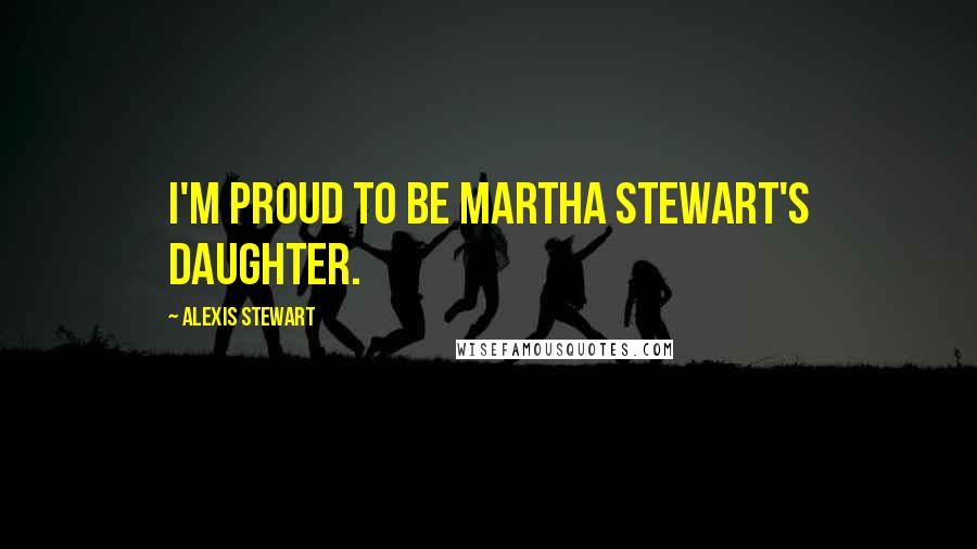 Alexis Stewart Quotes: I'm proud to be Martha Stewart's daughter.