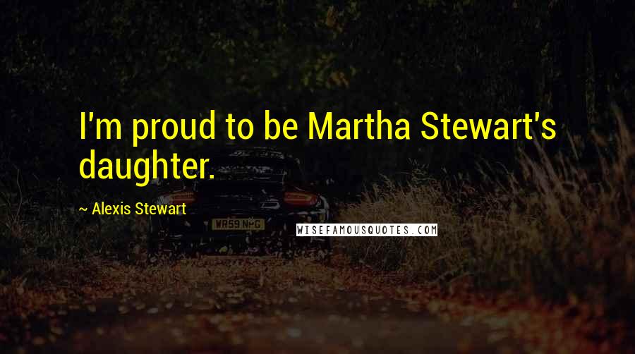 Alexis Stewart Quotes: I'm proud to be Martha Stewart's daughter.