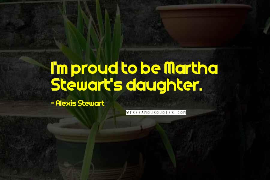 Alexis Stewart Quotes: I'm proud to be Martha Stewart's daughter.