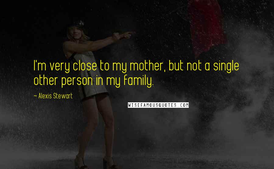 Alexis Stewart Quotes: I'm very close to my mother, but not a single other person in my family.