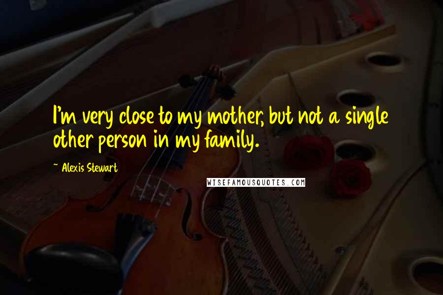 Alexis Stewart Quotes: I'm very close to my mother, but not a single other person in my family.