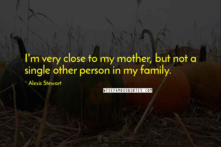 Alexis Stewart Quotes: I'm very close to my mother, but not a single other person in my family.