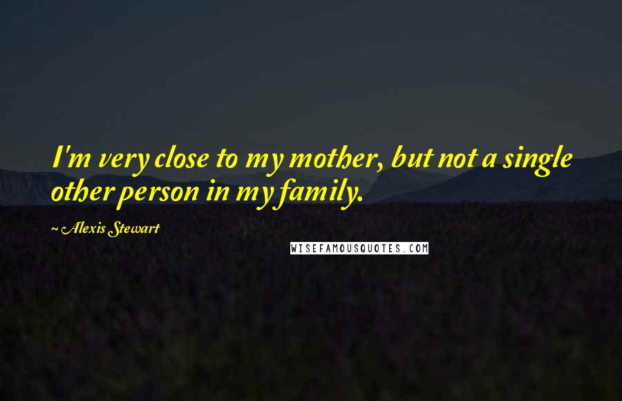 Alexis Stewart Quotes: I'm very close to my mother, but not a single other person in my family.