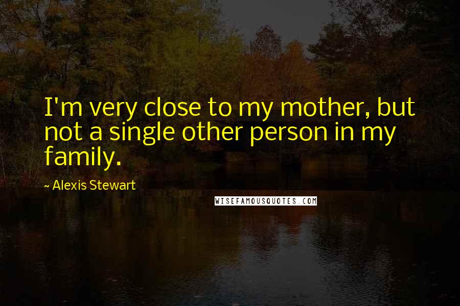 Alexis Stewart Quotes: I'm very close to my mother, but not a single other person in my family.