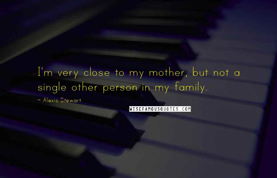 Alexis Stewart Quotes: I'm very close to my mother, but not a single other person in my family.