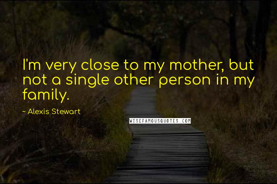 Alexis Stewart Quotes: I'm very close to my mother, but not a single other person in my family.