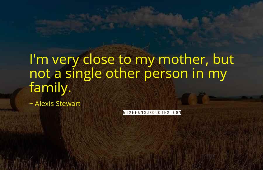 Alexis Stewart Quotes: I'm very close to my mother, but not a single other person in my family.