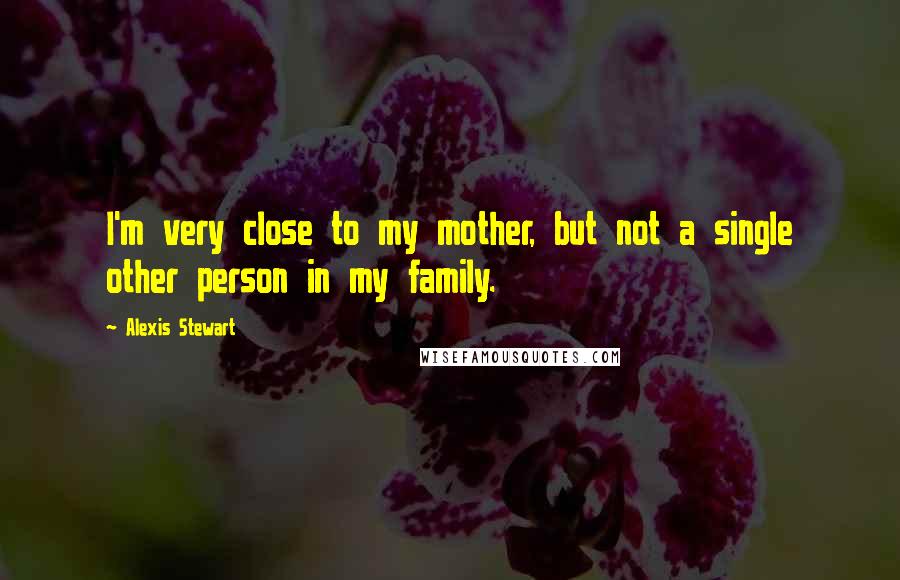 Alexis Stewart Quotes: I'm very close to my mother, but not a single other person in my family.