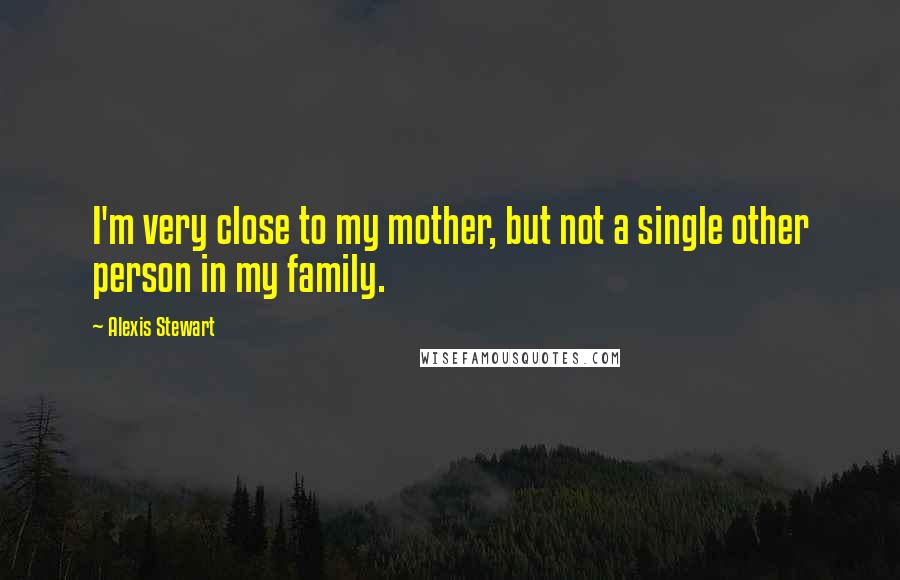 Alexis Stewart Quotes: I'm very close to my mother, but not a single other person in my family.