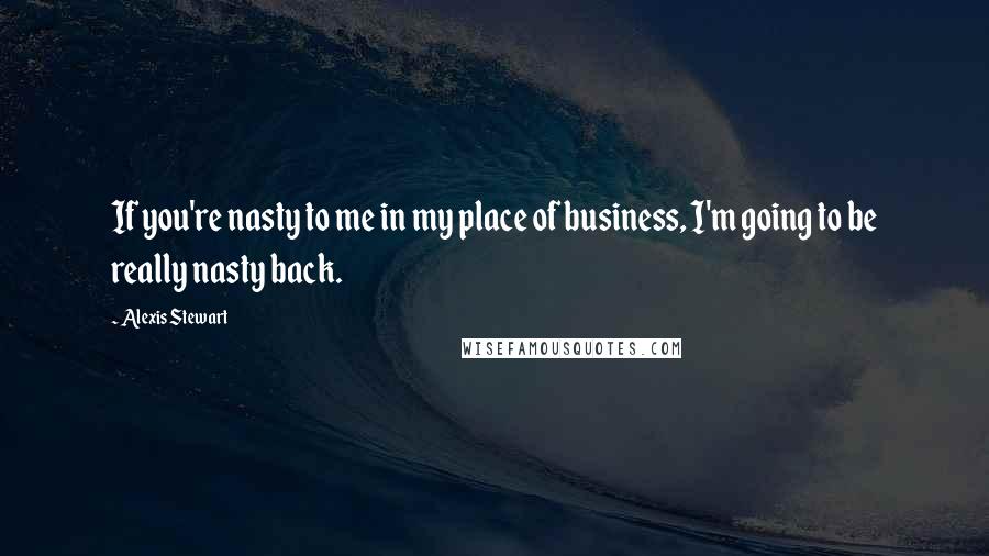 Alexis Stewart Quotes: If you're nasty to me in my place of business, I'm going to be really nasty back.