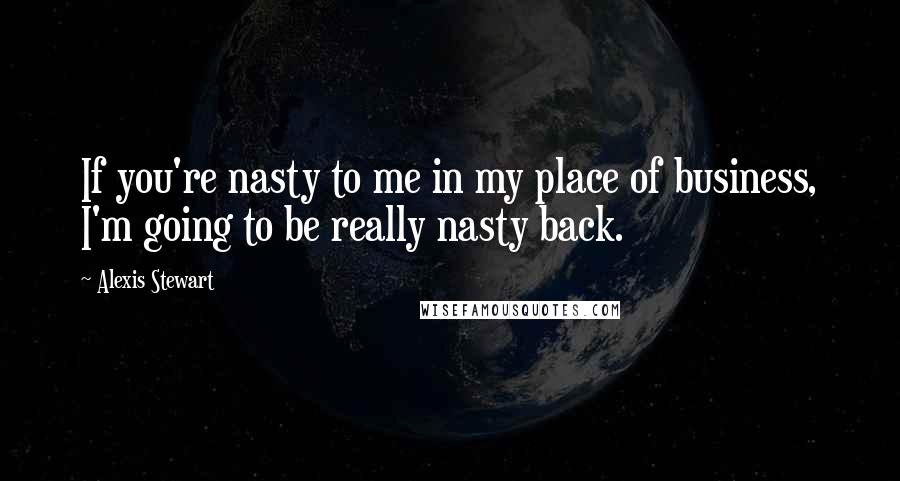 Alexis Stewart Quotes: If you're nasty to me in my place of business, I'm going to be really nasty back.