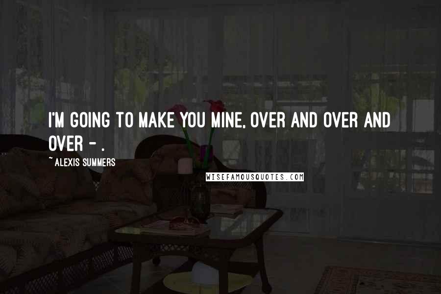 Alexis Summers Quotes: I'm going to make you mine, over and over and over - .