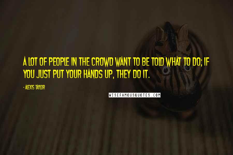 Alexis Taylor Quotes: A lot of people in the crowd want to be told what to do; if you just put your hands up, they do it.