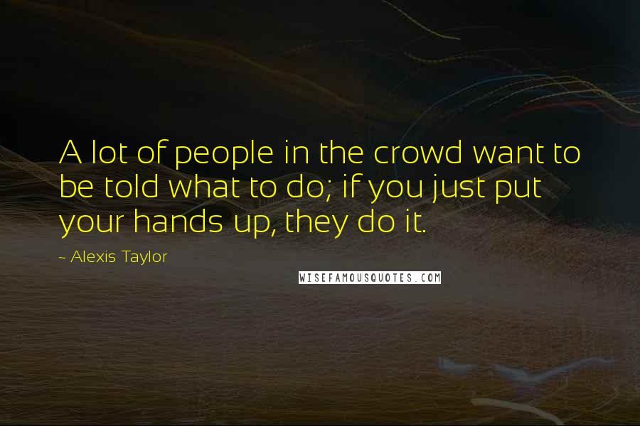 Alexis Taylor Quotes: A lot of people in the crowd want to be told what to do; if you just put your hands up, they do it.