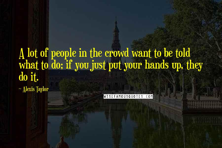 Alexis Taylor Quotes: A lot of people in the crowd want to be told what to do; if you just put your hands up, they do it.