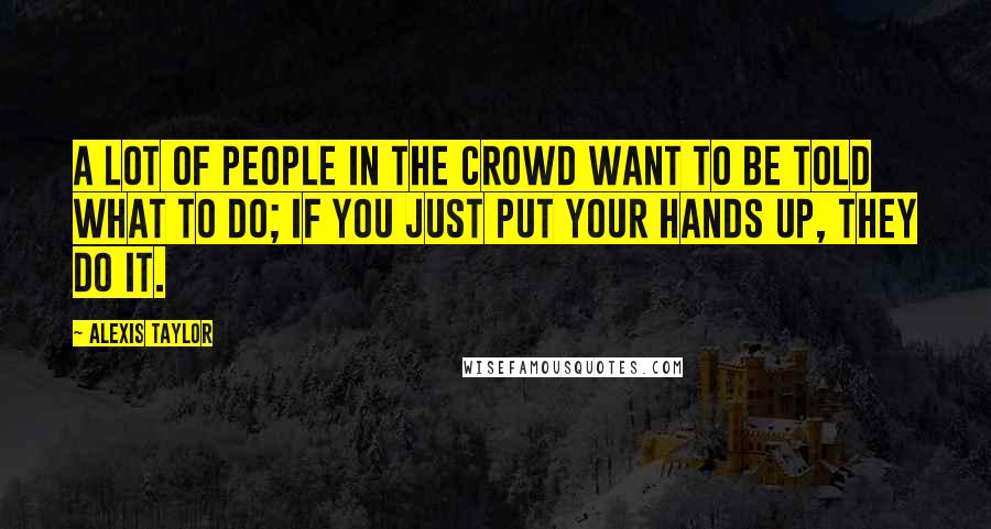 Alexis Taylor Quotes: A lot of people in the crowd want to be told what to do; if you just put your hands up, they do it.