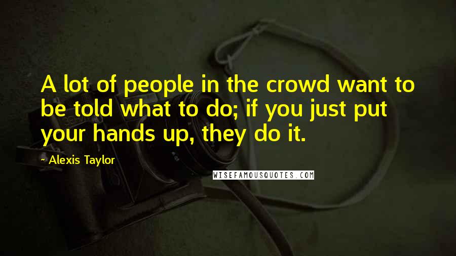 Alexis Taylor Quotes: A lot of people in the crowd want to be told what to do; if you just put your hands up, they do it.