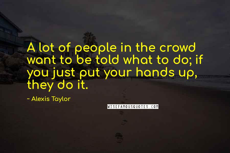 Alexis Taylor Quotes: A lot of people in the crowd want to be told what to do; if you just put your hands up, they do it.