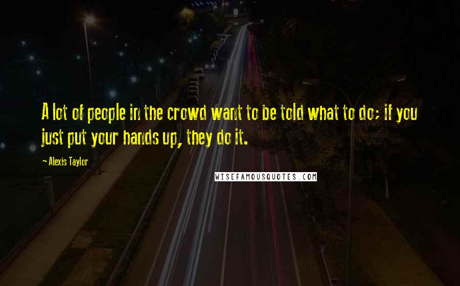 Alexis Taylor Quotes: A lot of people in the crowd want to be told what to do; if you just put your hands up, they do it.