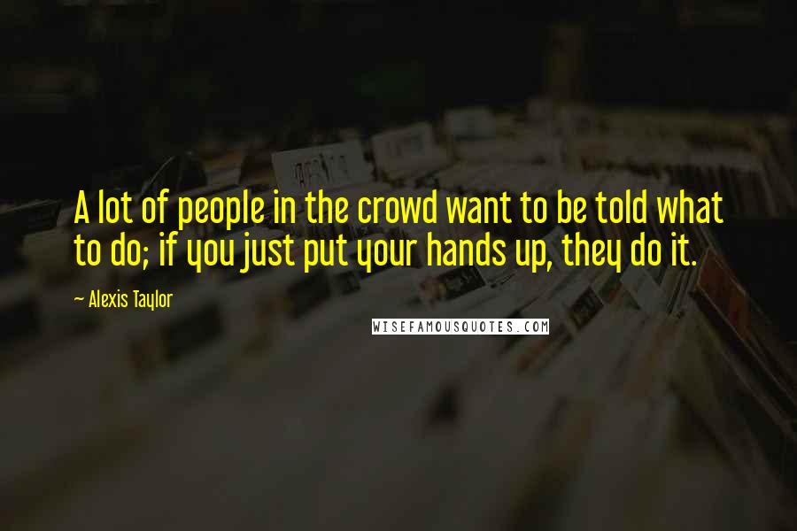 Alexis Taylor Quotes: A lot of people in the crowd want to be told what to do; if you just put your hands up, they do it.