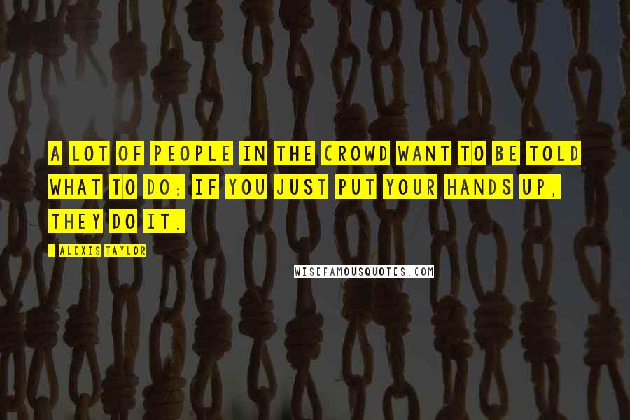 Alexis Taylor Quotes: A lot of people in the crowd want to be told what to do; if you just put your hands up, they do it.