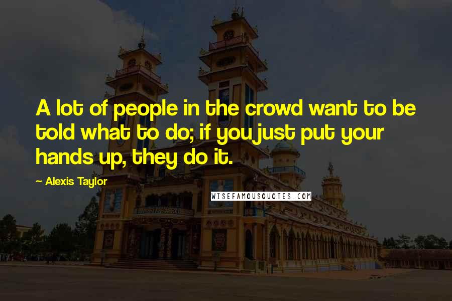 Alexis Taylor Quotes: A lot of people in the crowd want to be told what to do; if you just put your hands up, they do it.