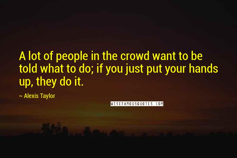 Alexis Taylor Quotes: A lot of people in the crowd want to be told what to do; if you just put your hands up, they do it.