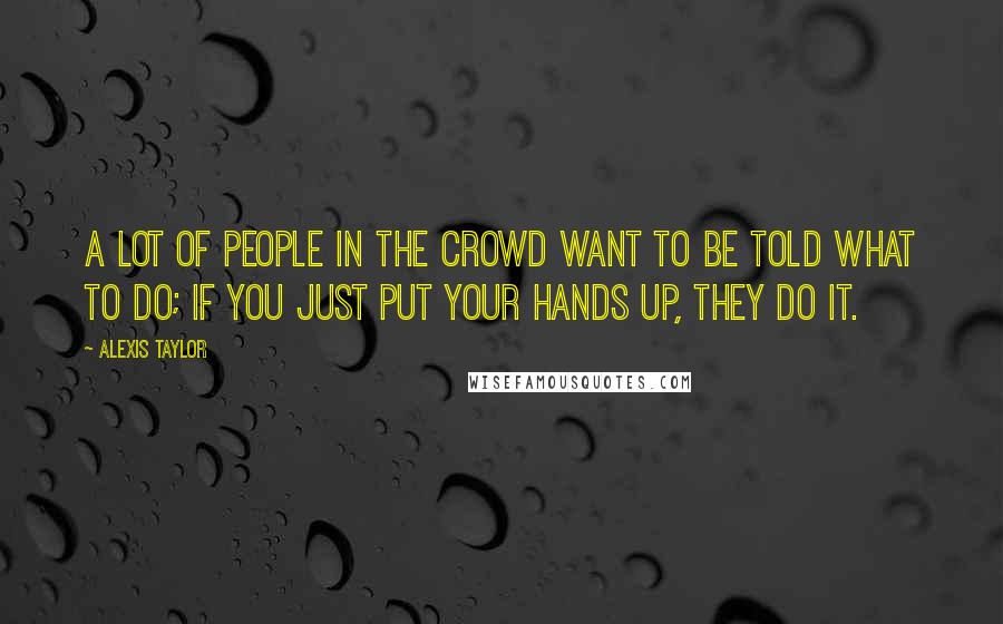 Alexis Taylor Quotes: A lot of people in the crowd want to be told what to do; if you just put your hands up, they do it.