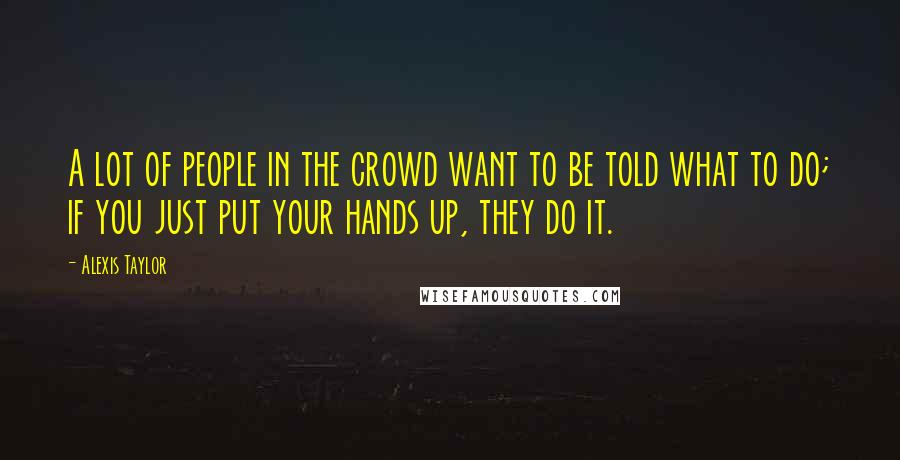 Alexis Taylor Quotes: A lot of people in the crowd want to be told what to do; if you just put your hands up, they do it.