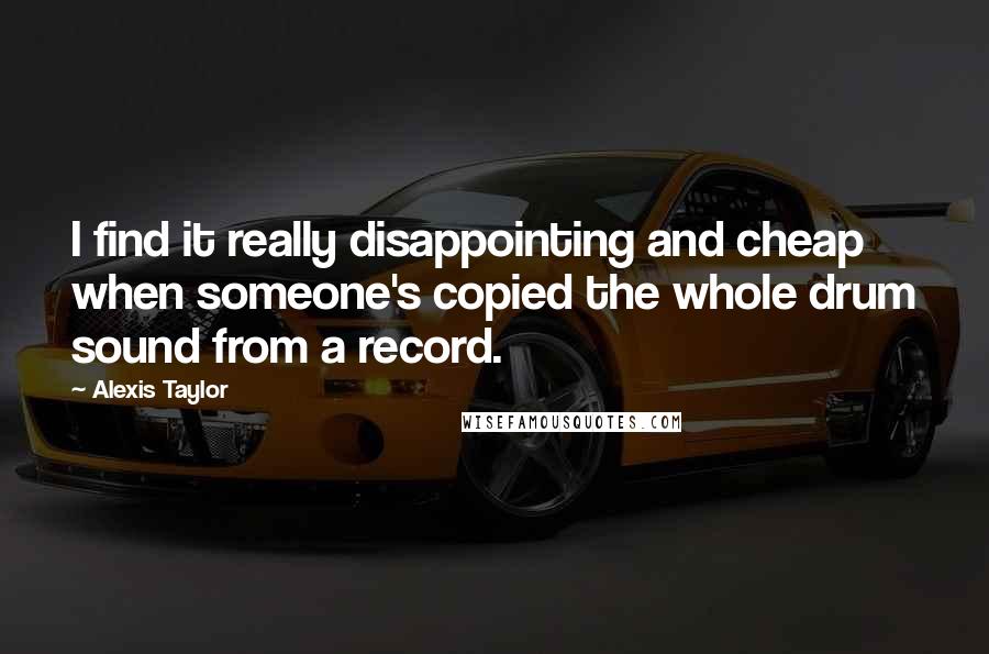 Alexis Taylor Quotes: I find it really disappointing and cheap when someone's copied the whole drum sound from a record.