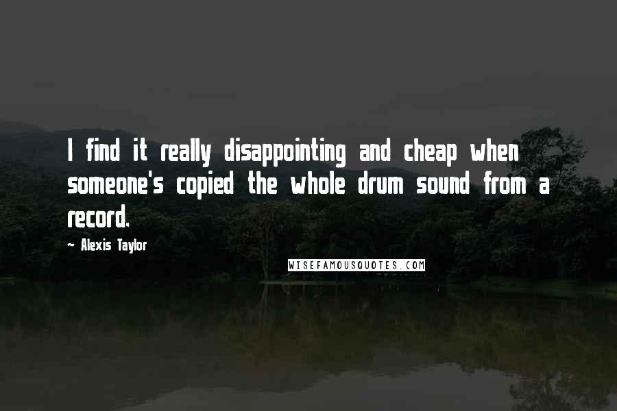 Alexis Taylor Quotes: I find it really disappointing and cheap when someone's copied the whole drum sound from a record.