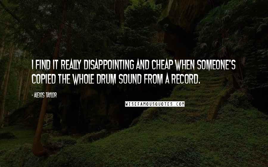 Alexis Taylor Quotes: I find it really disappointing and cheap when someone's copied the whole drum sound from a record.