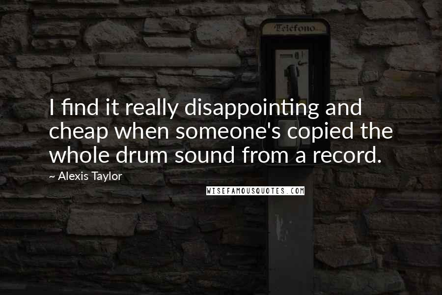 Alexis Taylor Quotes: I find it really disappointing and cheap when someone's copied the whole drum sound from a record.