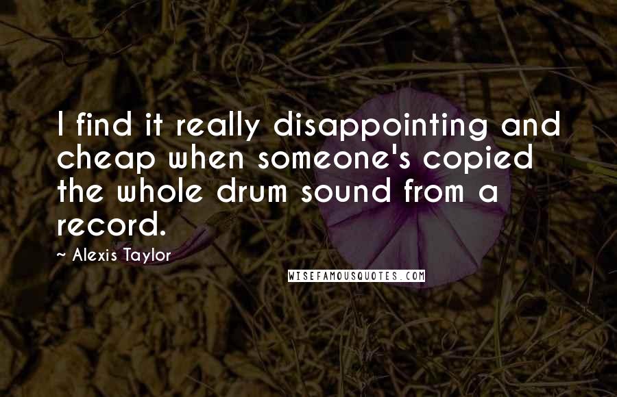 Alexis Taylor Quotes: I find it really disappointing and cheap when someone's copied the whole drum sound from a record.