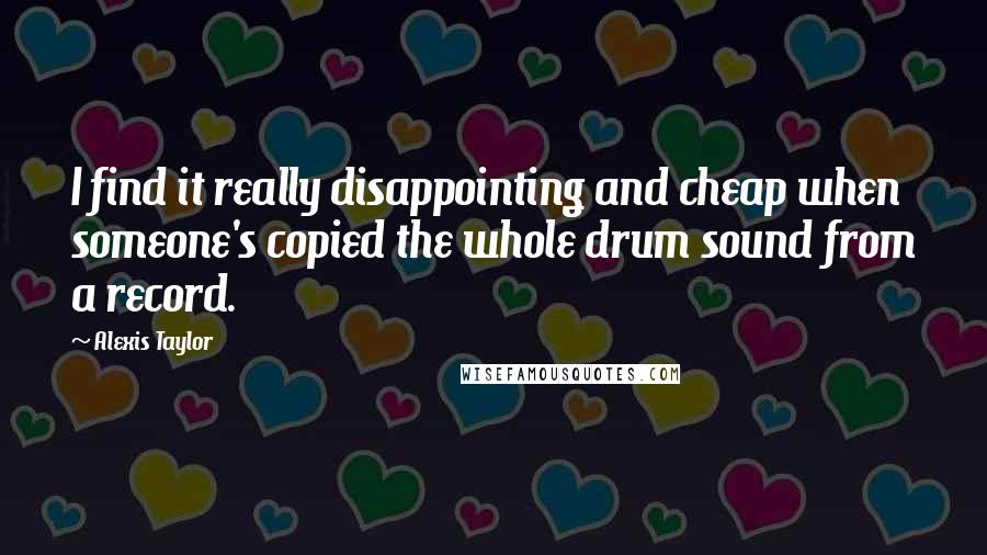 Alexis Taylor Quotes: I find it really disappointing and cheap when someone's copied the whole drum sound from a record.