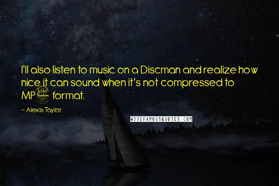 Alexis Taylor Quotes: I'll also listen to music on a Discman and realize how nice it can sound when it's not compressed to MP3 format.