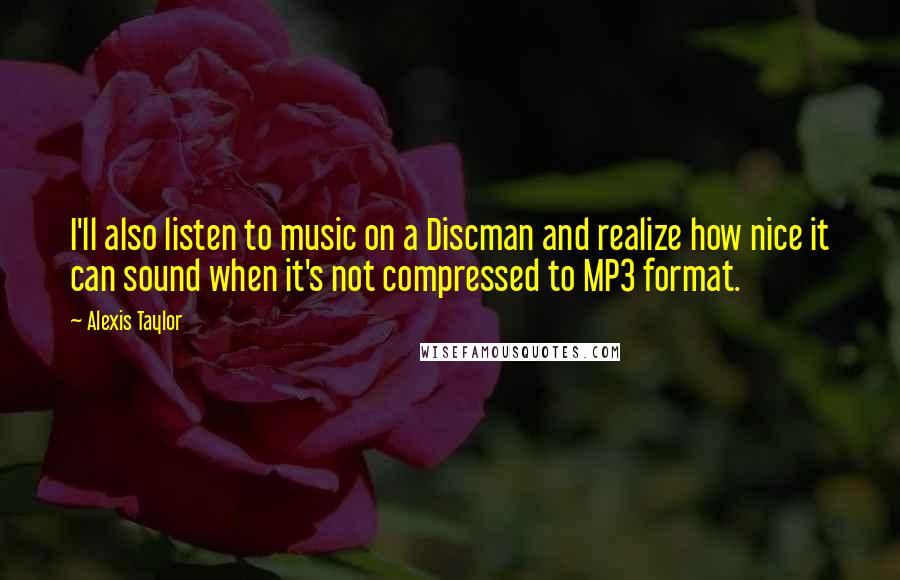 Alexis Taylor Quotes: I'll also listen to music on a Discman and realize how nice it can sound when it's not compressed to MP3 format.