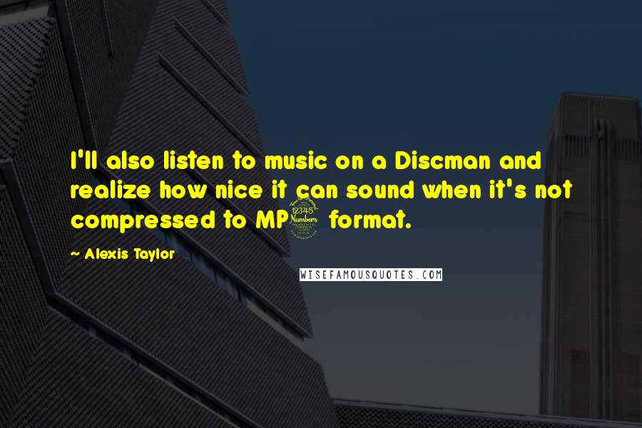 Alexis Taylor Quotes: I'll also listen to music on a Discman and realize how nice it can sound when it's not compressed to MP3 format.
