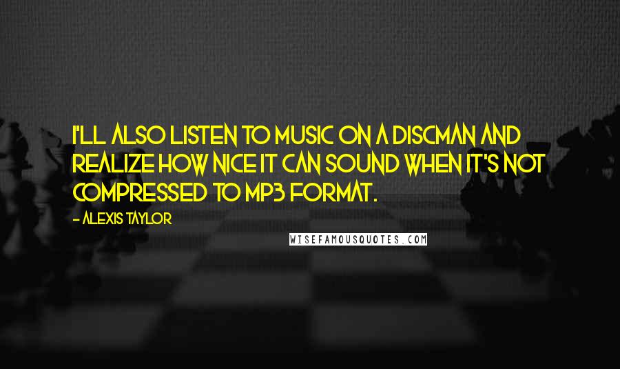 Alexis Taylor Quotes: I'll also listen to music on a Discman and realize how nice it can sound when it's not compressed to MP3 format.