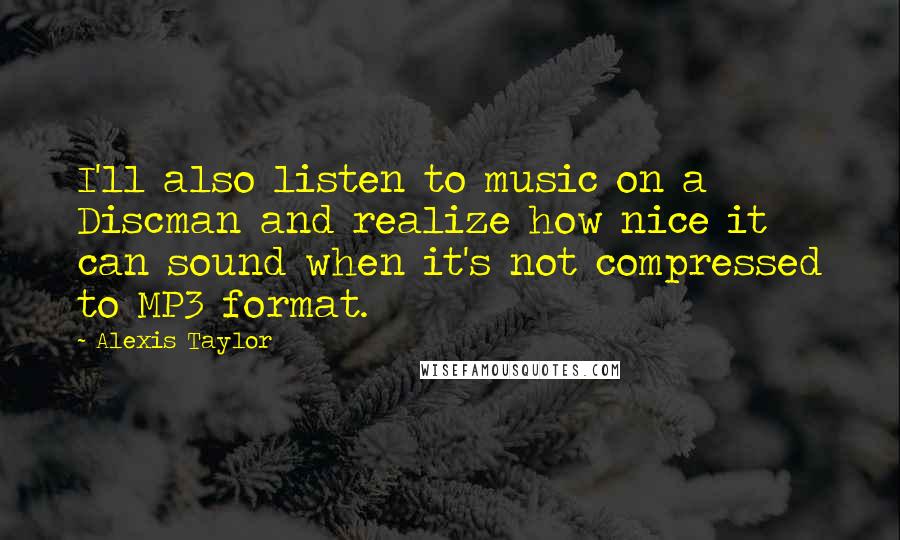 Alexis Taylor Quotes: I'll also listen to music on a Discman and realize how nice it can sound when it's not compressed to MP3 format.