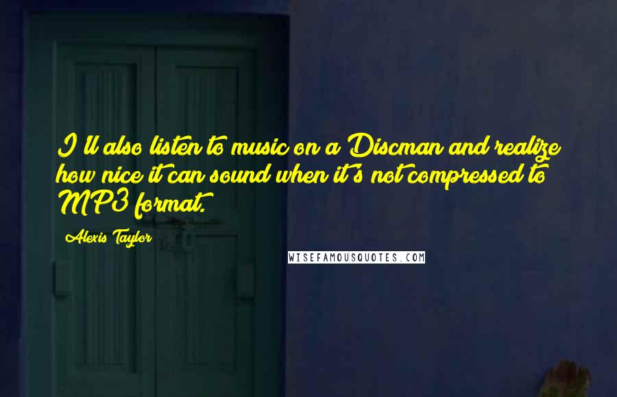 Alexis Taylor Quotes: I'll also listen to music on a Discman and realize how nice it can sound when it's not compressed to MP3 format.