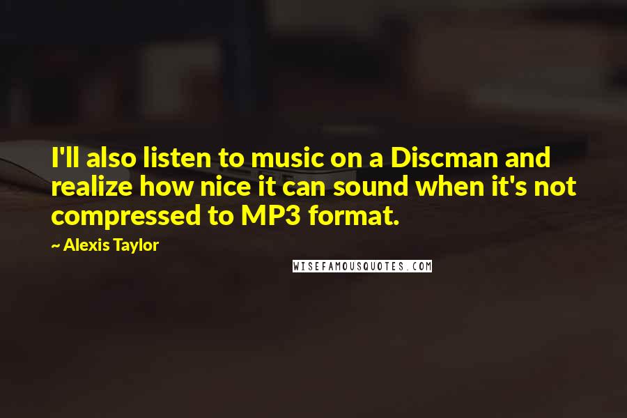 Alexis Taylor Quotes: I'll also listen to music on a Discman and realize how nice it can sound when it's not compressed to MP3 format.
