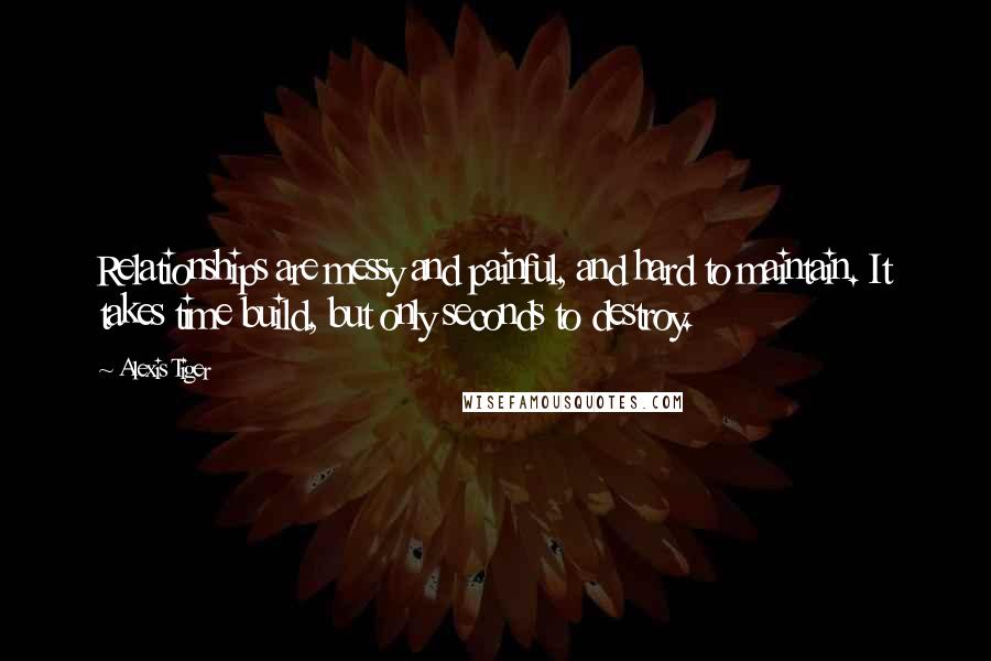 Alexis Tiger Quotes: Relationships are messy and painful, and hard to maintain. It takes time build, but only seconds to destroy.