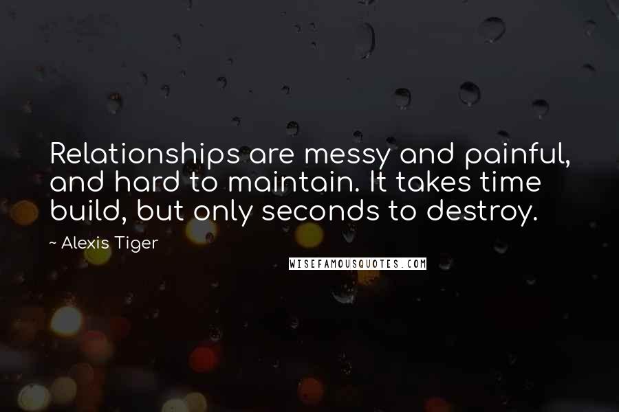 Alexis Tiger Quotes: Relationships are messy and painful, and hard to maintain. It takes time build, but only seconds to destroy.