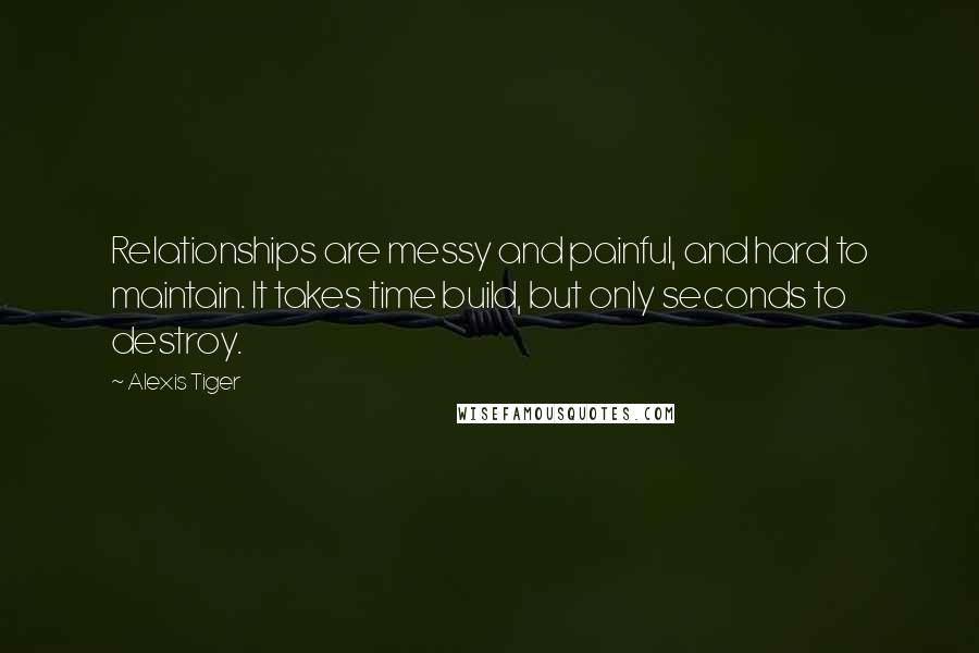 Alexis Tiger Quotes: Relationships are messy and painful, and hard to maintain. It takes time build, but only seconds to destroy.