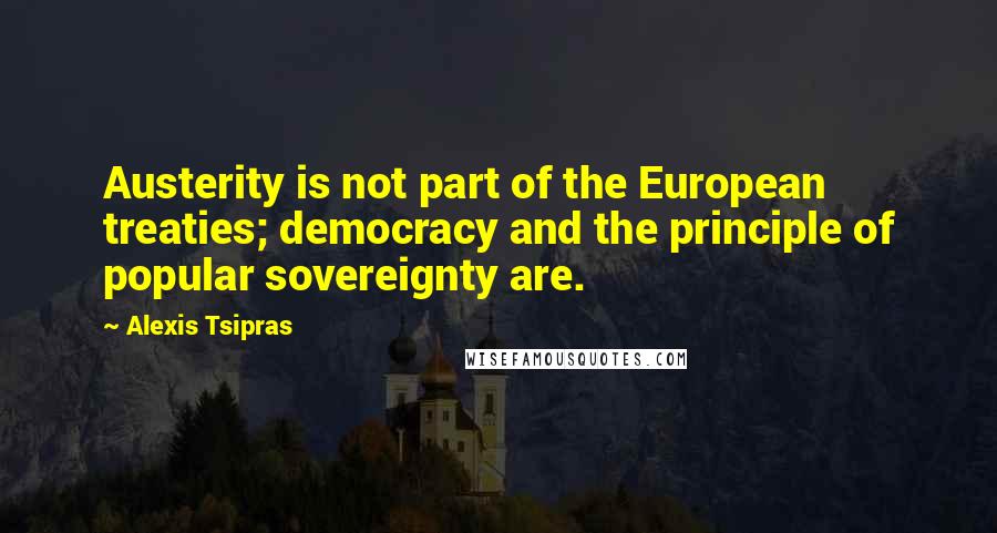 Alexis Tsipras Quotes: Austerity is not part of the European treaties; democracy and the principle of popular sovereignty are.