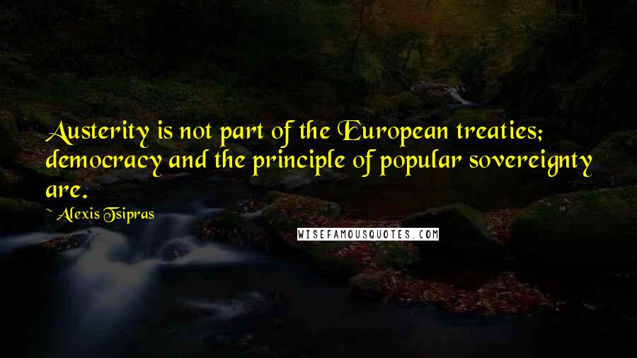 Alexis Tsipras Quotes: Austerity is not part of the European treaties; democracy and the principle of popular sovereignty are.