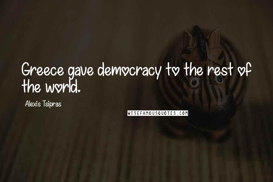 Alexis Tsipras Quotes: Greece gave democracy to the rest of the world.
