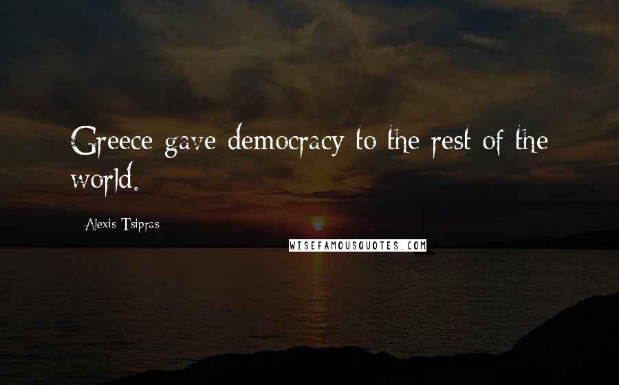Alexis Tsipras Quotes: Greece gave democracy to the rest of the world.