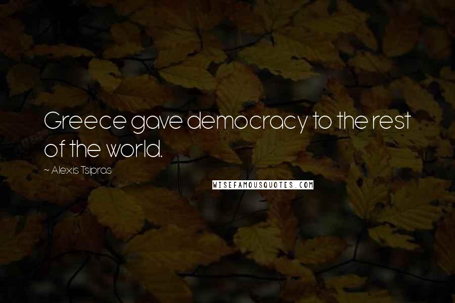 Alexis Tsipras Quotes: Greece gave democracy to the rest of the world.